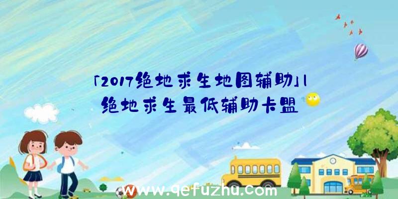 「2017绝地求生地图辅助」|绝地求生最低辅助卡盟